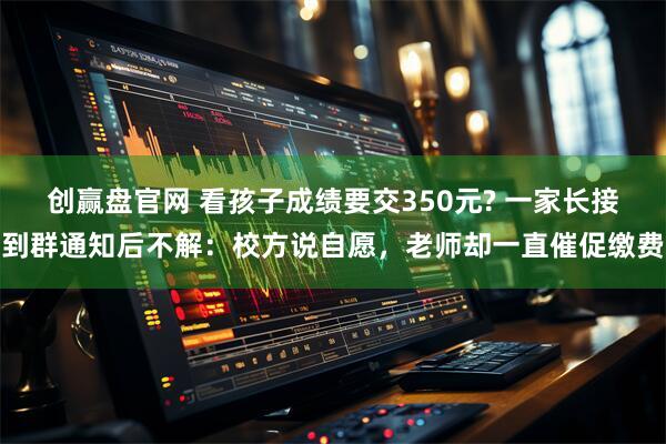 创赢盘官网 看孩子成绩要交350元? 一家长接到群通知后不解：校方说自愿，老师却一直催促缴费