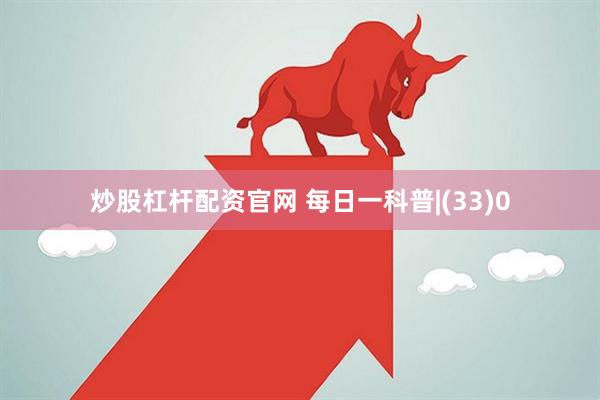 炒股杠杆配资官网 每日一科普|(33)0