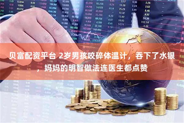 贝富配资平台 2岁男孩咬碎体温计，吞下了水银，妈妈的明智做法连医生都点赞