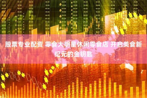 股票专业配资 零食大明星休闲零食店 开启美食新纪元的金钥匙