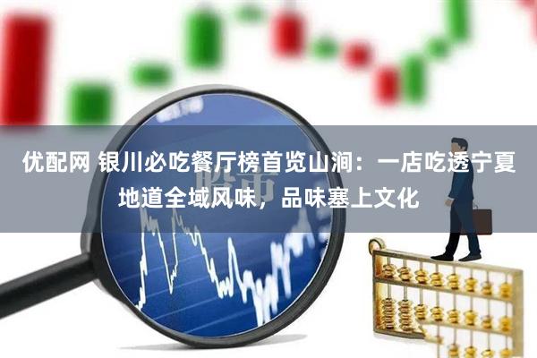 优配网 银川必吃餐厅榜首览山涧：一店吃透宁夏地道全域风味，品味塞上文化