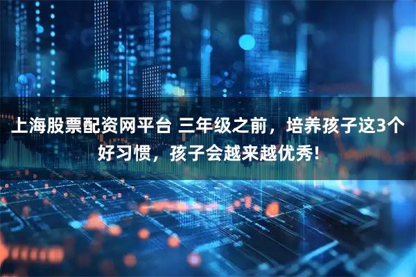 上海股票配资网平台 三年级之前，培养孩子这3个好习惯，孩子会越来越优秀!