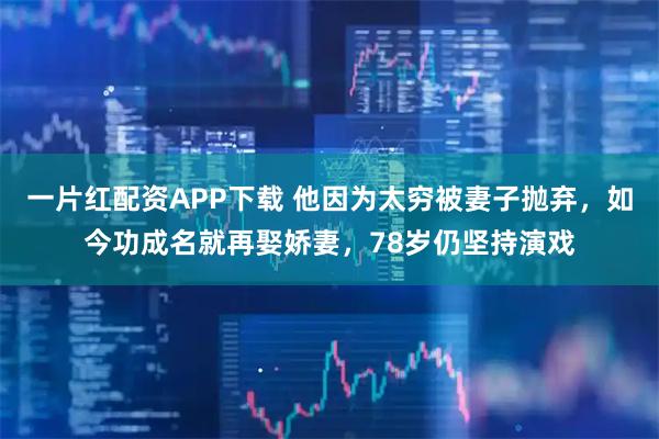 一片红配资APP下载 他因为太穷被妻子抛弃，如今功成名就再娶娇妻，78岁仍坚持演戏