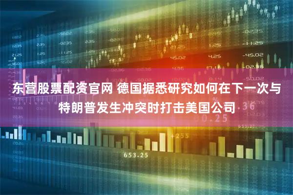东营股票配资官网 德国据悉研究如何在下一次与特朗普发生冲突时打击美国公司
