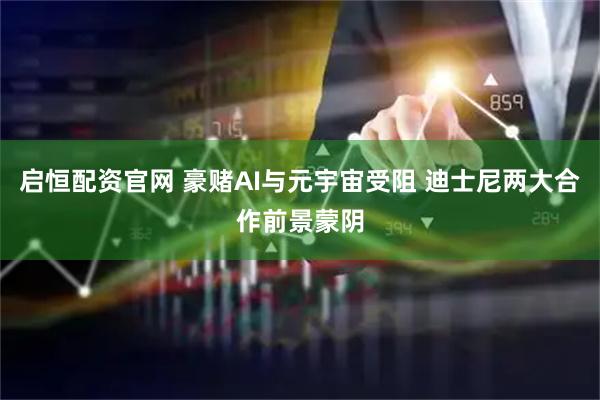 启恒配资官网 豪赌AI与元宇宙受阻 迪士尼两大合作前景蒙阴