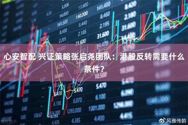 心安智配 兴证策略张启尧团队：港股反转需要什么条件？